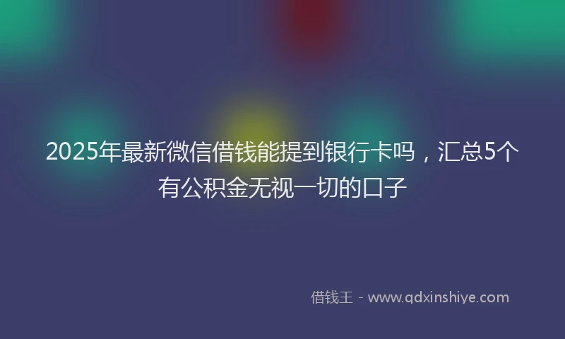 2025年最新微信借钱能提到银行卡吗，汇总5个有公积金无视一切的口子