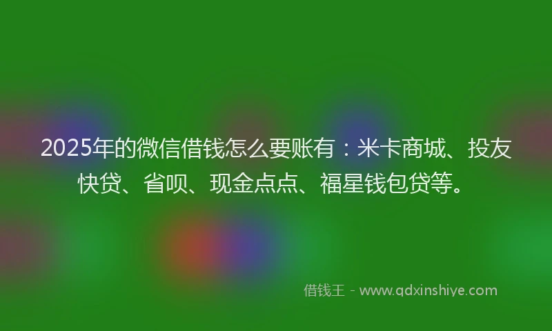 2025年的微信借钱怎么要账有：米卡商城、投友快贷、省呗、现金点点、福星钱包贷等。