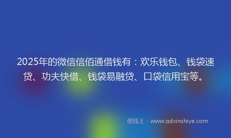 2025年的微信信佰通借钱有：欢乐钱包、钱袋速贷、功夫快借、钱袋易融贷、口袋信用宝等。