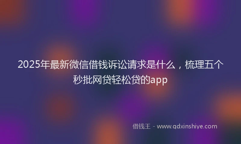 2025年最新微信借钱诉讼请求是什么，梳理五个秒批网贷轻松贷的app