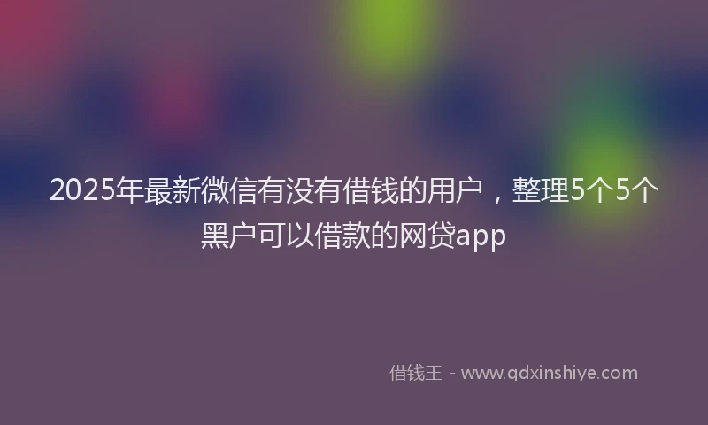2025年最新微信有没有借钱的用户，整理5个5个黑户可以借款的网贷app