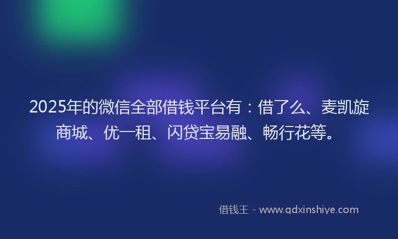 2025年的微信全部借钱平台有：借了么、麦凯旋商城、优一租、闪贷宝易融、畅行花等。