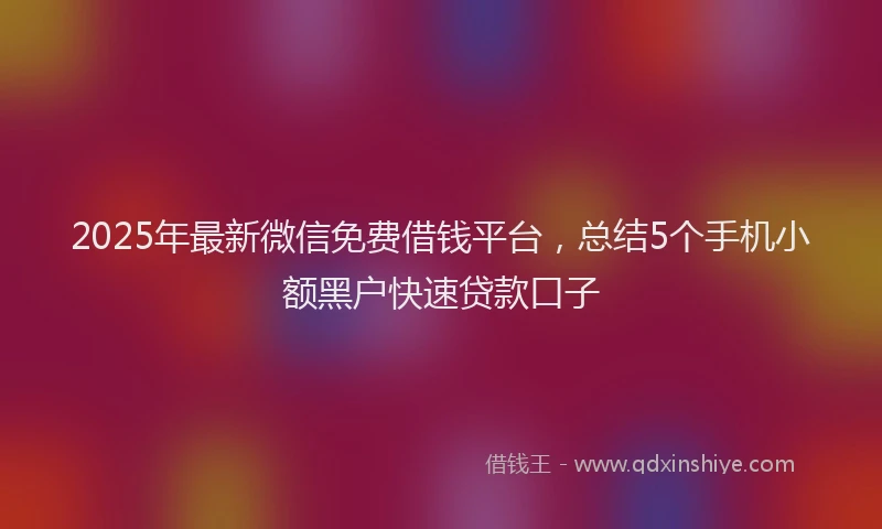 2025年最新微信免费借钱平台，总结5个手机小额黑户快速贷款口子