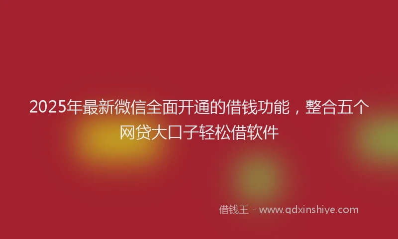 2025年最新微信全面开通的借钱功能，整合五个网贷大口子轻松借软件