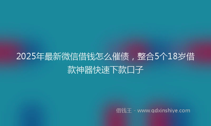 2025年最新微信借钱怎么催债，整合5个18岁借款神器快速下款口子