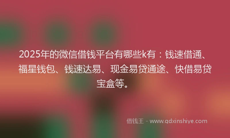 2025年的微信借钱平台有哪些k有：钱速借通、福星钱包、钱速达易、现金易贷通途、快借易贷宝盒等。