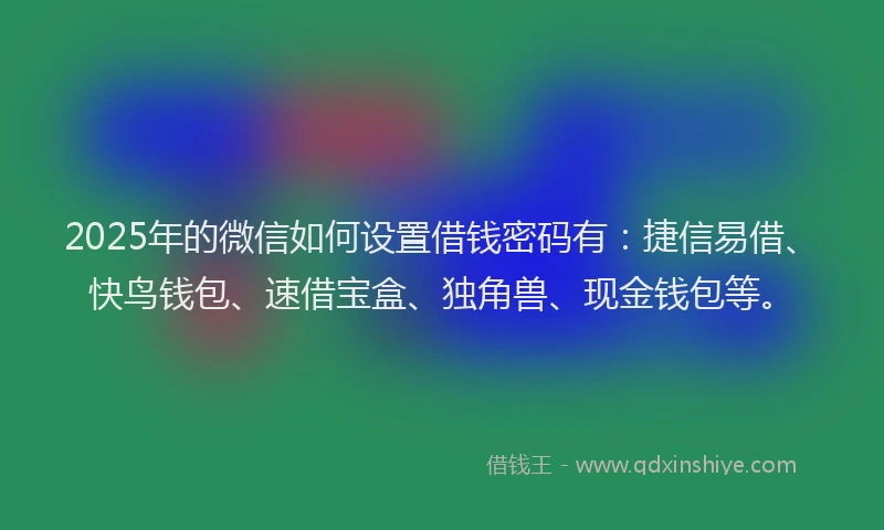 2025年的微信如何设置借钱密码有：捷信易借、快鸟钱包、速借宝盒、独角兽、现金钱包等。