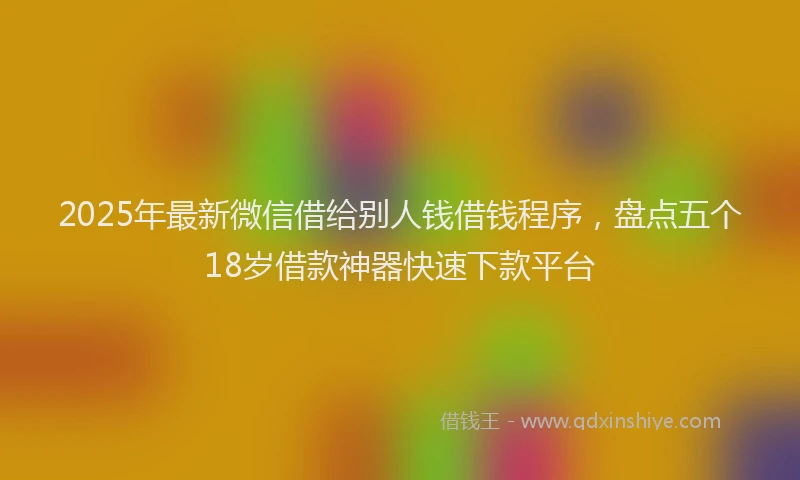 2025年最新微信借给别人钱借钱程序，盘点五个18岁借款神器快速下款平台