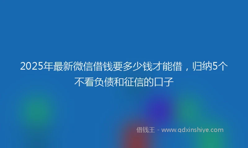 2025年最新微信借钱要多少钱才能借，归纳5个不看负债和征信的口子