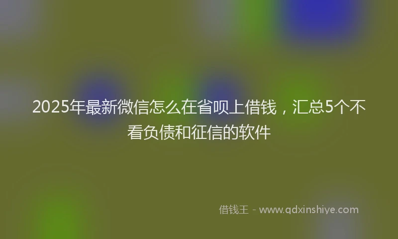 2025年最新微信怎么在省呗上借钱，汇总5个不看负债和征信的软件