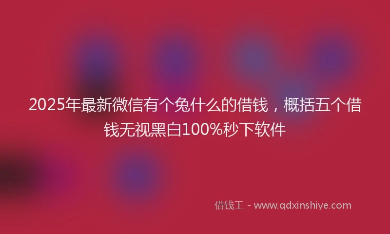 2025年最新微信有个兔什么的借钱，概括五个借钱无视黑白100%秒下软件