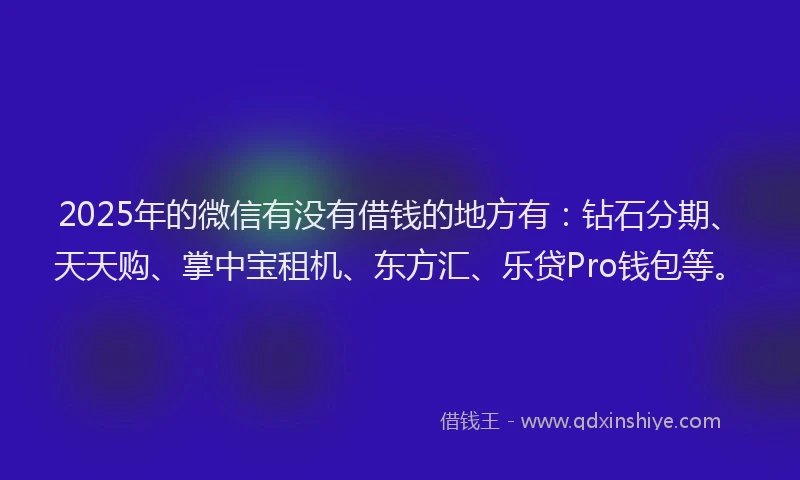 2025年的微信有没有借钱的地方有：钻石分期、天天购、掌中宝租机、东方汇、乐贷Pro钱包等。