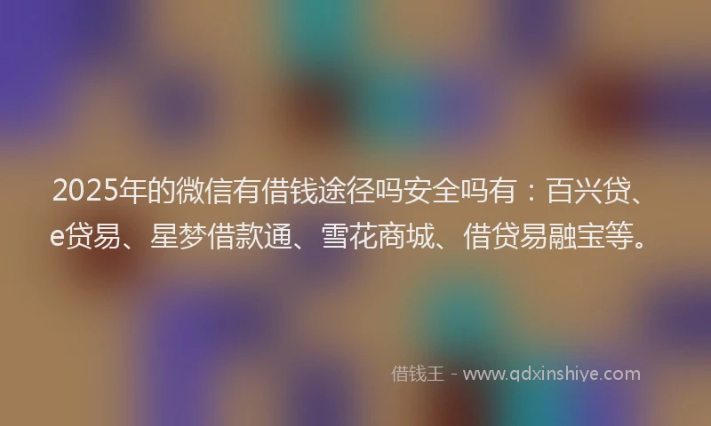 2025年的微信有借钱途径吗安全吗有：百兴贷、e贷易、星梦借款通、雪花商城、借贷易融宝等。