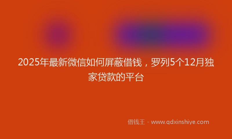 2025年最新微信如何屏蔽借钱，罗列5个12月独家贷款的平台