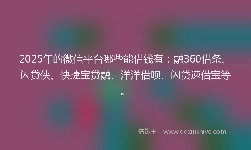 2025年的微信平台哪些能借钱有：融360借条、闪贷侠、快捷宝贷融、洋洋借呗、闪贷速借宝等。