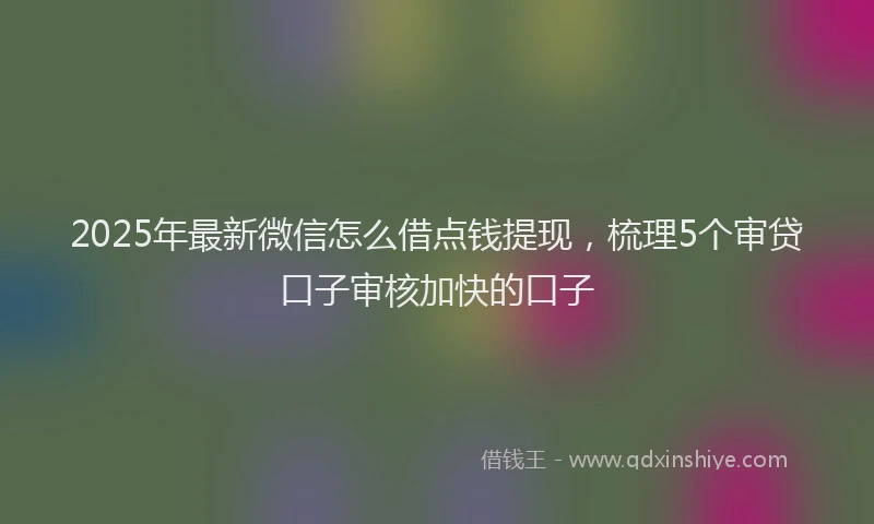 2025年最新微信怎么借点钱提现，梳理5个审贷口子审核加快的口子