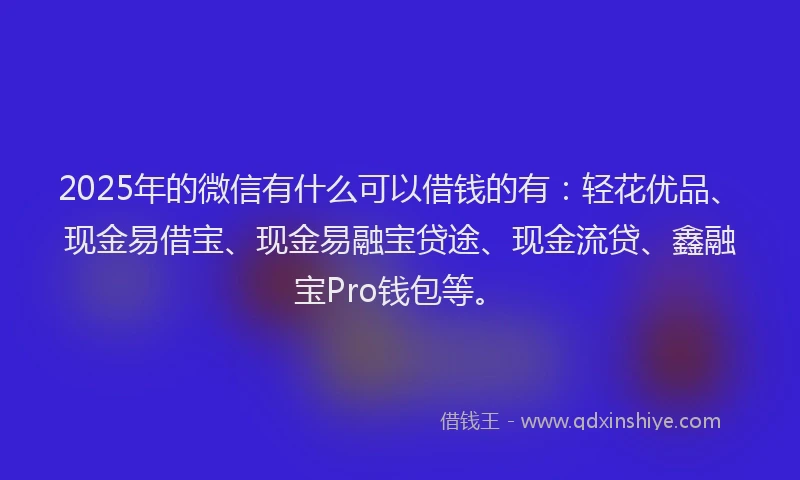 2025年的微信有什么可以借钱的有：轻花优品、现金易借宝、现金易融宝贷途、现金流贷、鑫融宝Pro钱包等。