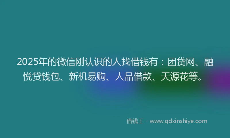 2025年的微信刚认识的人找借钱有：团贷网、融悦贷钱包、新机易购、人品借款、天源花等。