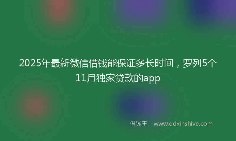 2025年最新微信借钱能保证多长时间，罗列5个11月独家贷款的app