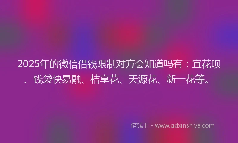 2025年的微信借钱限制对方会知道吗有：宜花呗、钱袋快易融、桔享花、天源花、新一花等。