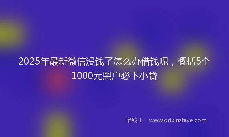 2025年最新微信没钱了怎么办借钱呢，概括5个1000元黑户必下小贷
