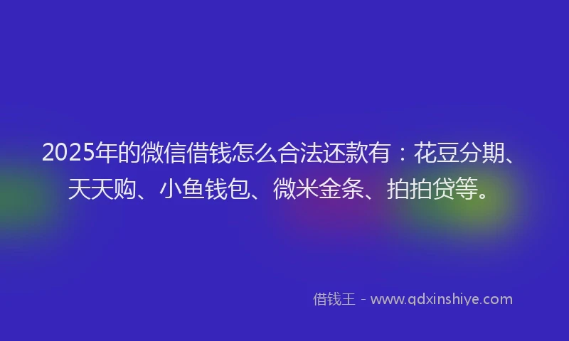 2025年的微信借钱怎么合法还款有：花豆分期、天天购、小鱼钱包、微米金条、拍拍贷等。