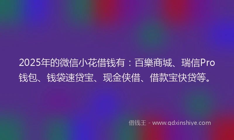 2025年的微信小花借钱有：百樂商城、瑞信Pro钱包、钱袋速贷宝、现金侠借、借款宝快贷等。