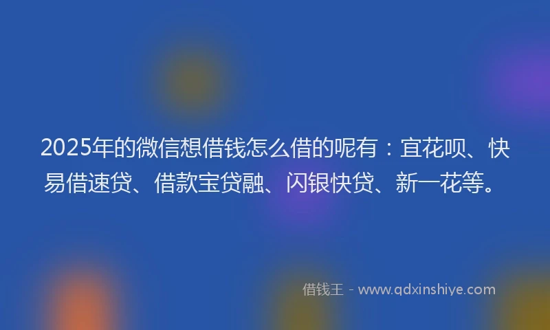 2025年的微信想借钱怎么借的呢有：宜花呗、快易借速贷、借款宝贷融、闪银快贷、新一花等。