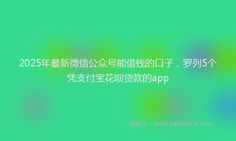 2025年最新微信公众号能借钱的口子，罗列5个凭支付宝花呗贷款的app