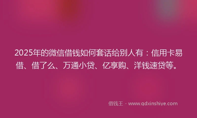 2025年的微信借钱如何套话给别人有：信用卡易借、借了么、万通小贷、亿享购、洋钱速贷等。