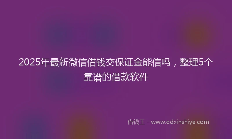 2025年最新微信借钱交保证金能信吗，整理5个靠谱的借款软件