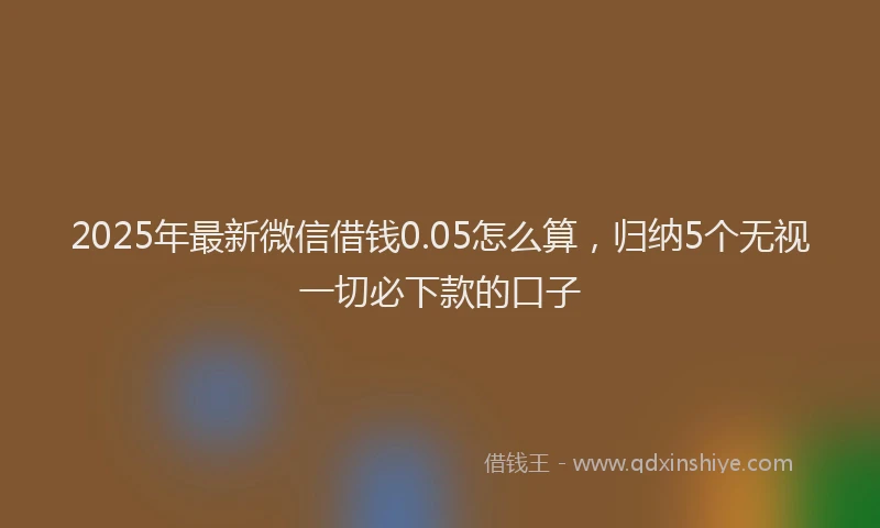 2025年最新微信借钱0.05怎么算，归纳5个无视一切必下款的口子