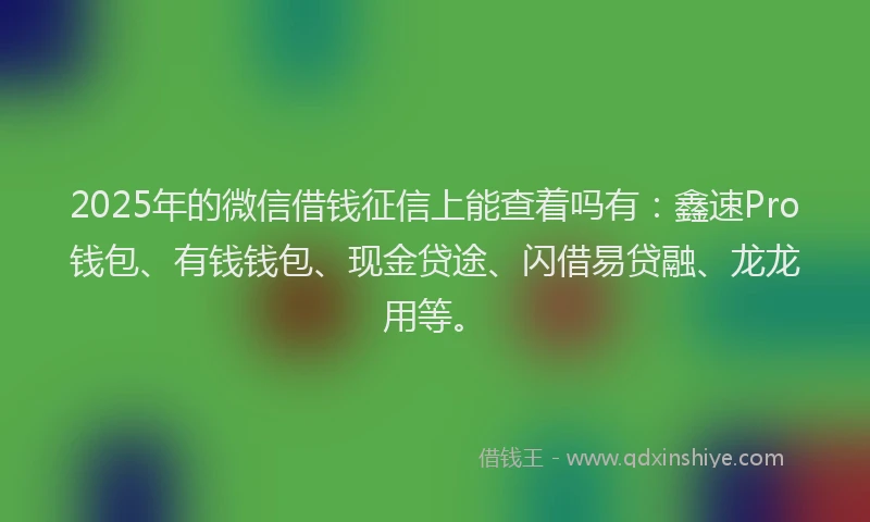 2025年的微信借钱征信上能查着吗有：鑫速Pro钱包、有钱钱包、现金贷途、闪借易贷融、龙龙用等。