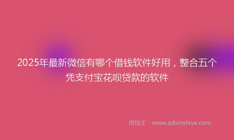 2025年最新微信有哪个借钱软件好用，整合五个凭支付宝花呗贷款的软件