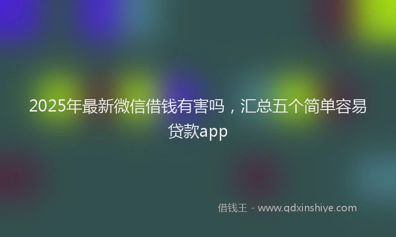 2025年最新微信借钱有害吗，汇总五个简单容易贷款app