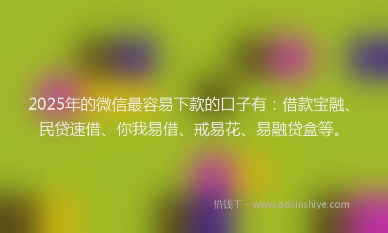2025年的微信最容易下款的口子有：借款宝融、民贷速借、你我易借、戒易花、易融贷盒等。