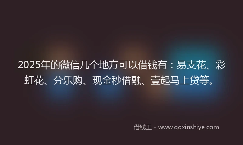 2025年的微信几个地方可以借钱有：易支花、彩虹花、分乐购、现金秒借融、壹起马上贷等。
