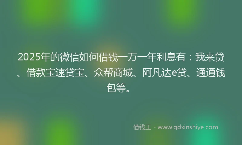 2025年的微信如何借钱一万一年利息有：我来贷、借款宝速贷宝、众帮商城、阿凡达e贷、通通钱包等。