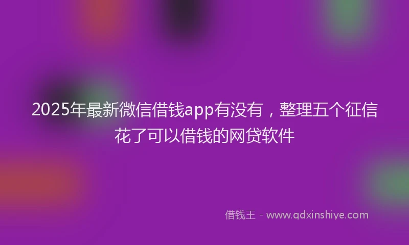 2025年最新微信借钱app有没有，整理五个征信花了可以借钱的网贷软件
