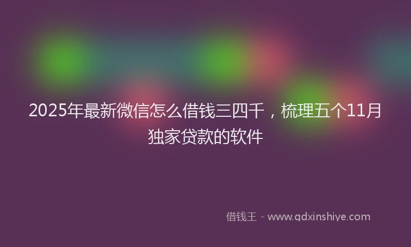 2025年最新微信怎么借钱三四千，梳理五个11月独家贷款的软件