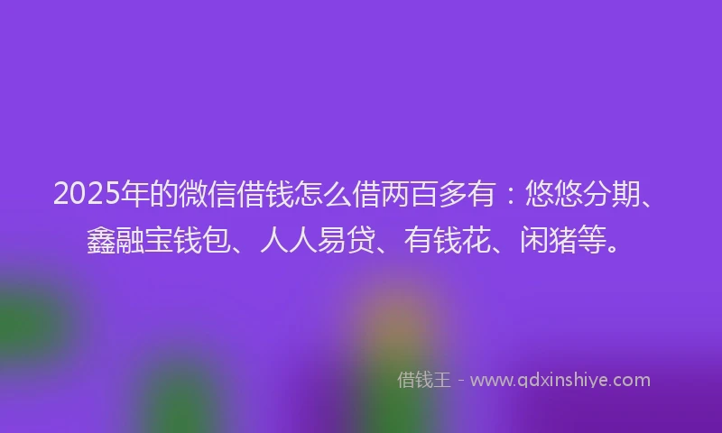 2025年的微信借钱怎么借两百多有：悠悠分期、鑫融宝钱包、人人易贷、有钱花、闲猪等。