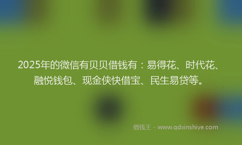 2025年的微信有贝贝借钱有：易得花、时代花、融悦钱包、现金侠快借宝、民生易贷等。