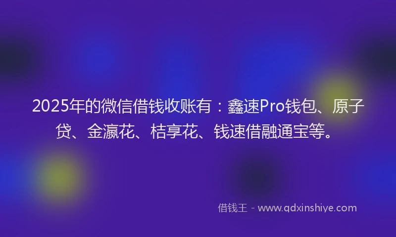 2025年的微信借钱收账有：鑫速Pro钱包、原子贷、金瀛花、桔享花、钱速借融通宝等。