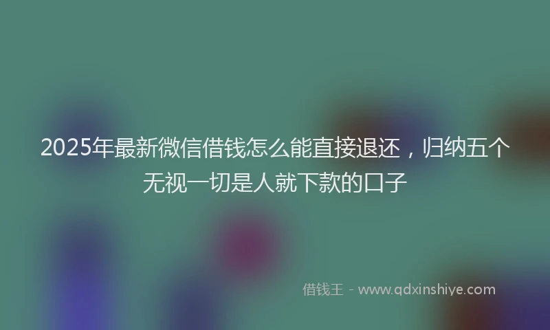 2025年最新微信借钱怎么能直接退还，归纳五个无视一切是人就下款的口子