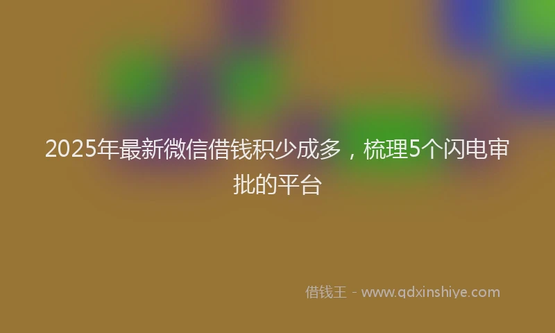 2025年最新微信借钱积少成多，梳理5个闪电审批的平台