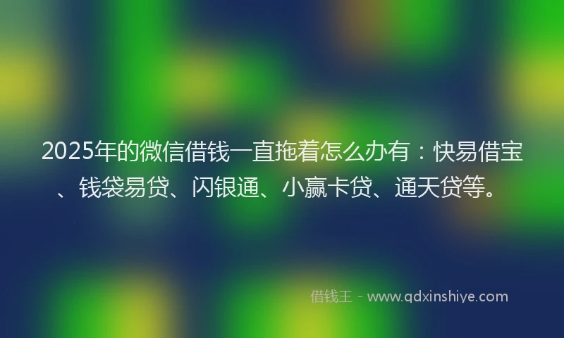 2025年的微信借钱一直拖着怎么办有：快易借宝、钱袋易贷、闪银通、小赢卡贷、通天贷等。