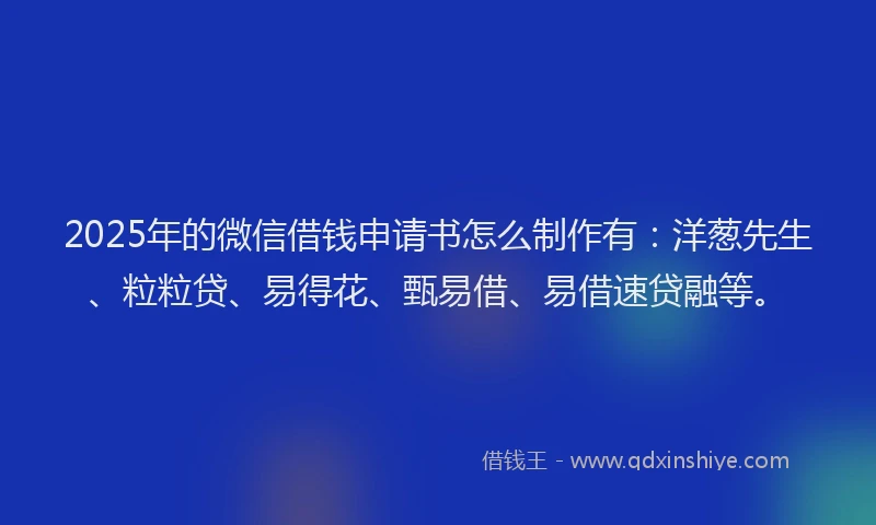 2025年的微信借钱申请书怎么制作有：洋葱先生、粒粒贷、易得花、甄易借、易借速贷融等。