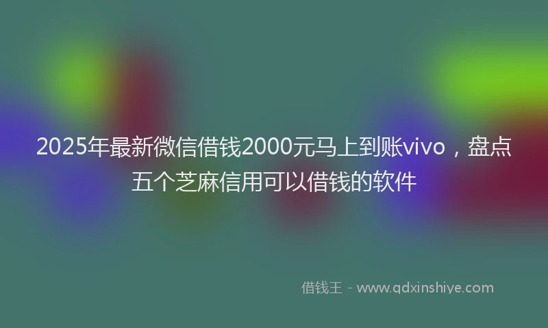2025年最新微信借钱2000元马上到账vivo，盘点五个芝麻信用可以借钱的软件