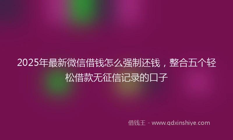 2025年最新微信借钱怎么强制还钱，整合五个轻松借款无征信记录的口子