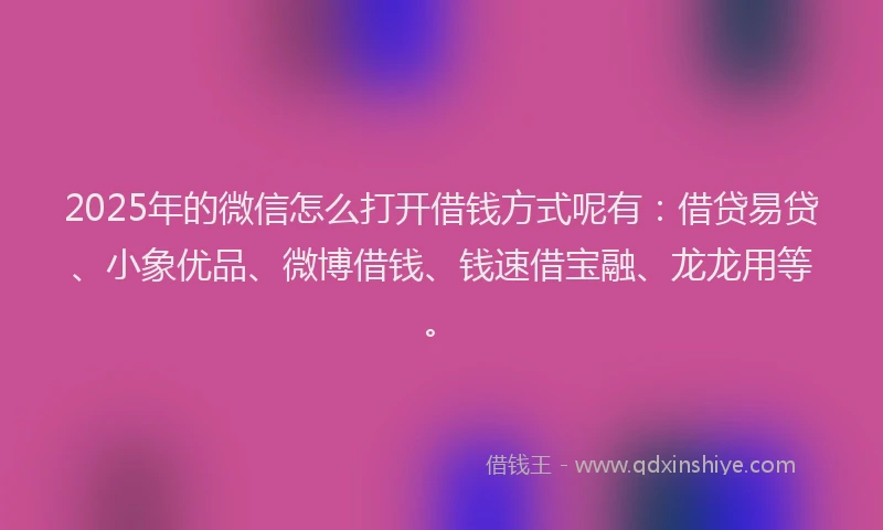 2025年的微信怎么打开借钱方式呢有：借贷易贷、小象优品、微博借钱、钱速借宝融、龙龙用等。